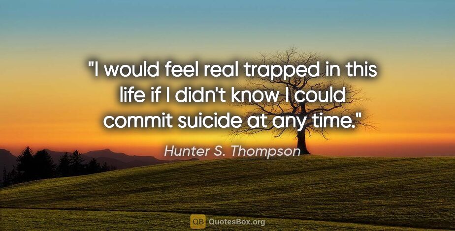 Hunter S. Thompson quote: "I would feel real trapped in this life if I didn't know I..."