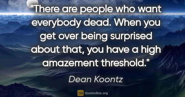 Dean Koontz quote: "There are people who want everybody dead. When you get over..."