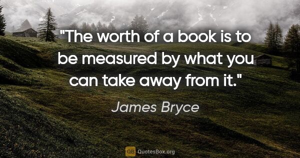 James Bryce quote: "The worth of a book is to be measured by what you can take..."