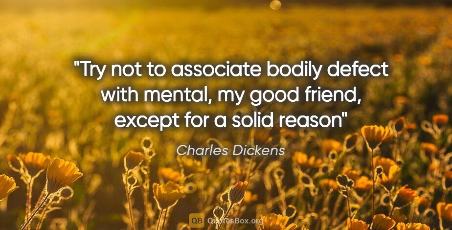 Charles Dickens quote: "Try not to associate bodily defect with mental, my good..."