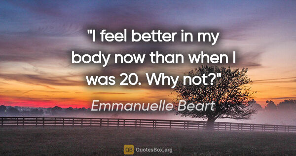 Emmanuelle Beart quote: "I feel better in my body now than when I was 20. Why not?"