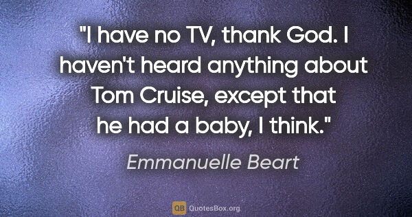 Emmanuelle Beart quote: "I have no TV, thank God. I haven't heard anything about Tom..."