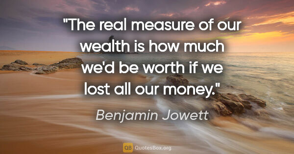 Benjamin Jowett quote: "The real measure of our wealth is how much we'd be worth if we..."