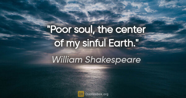 William Shakespeare quote: "Poor soul, the center of my sinful Earth."