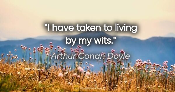 Arthur Conan Doyle quote: "I have taken to living by my wits."