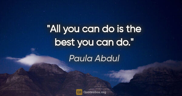 Paula Abdul quote: "All you can do is the best you can do."