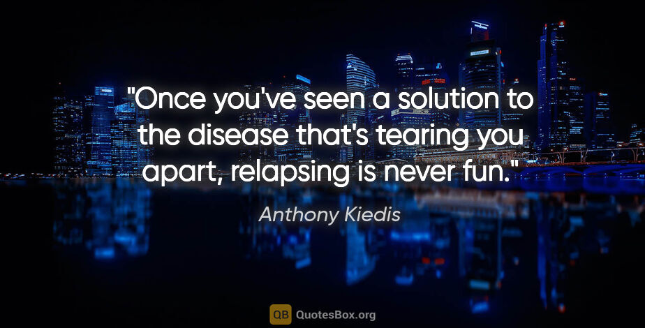 Anthony Kiedis quote: "Once you've seen a solution to the disease that's tearing you..."