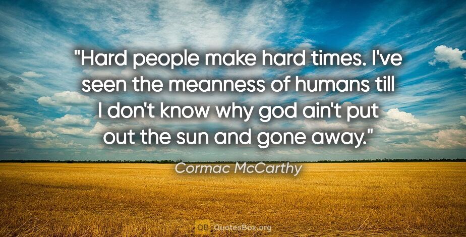 Cormac McCarthy quote: "Hard people make hard times. I've seen the meanness of humans..."