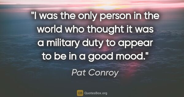 Pat Conroy quote: "I was the only person in the world who thought it was a..."