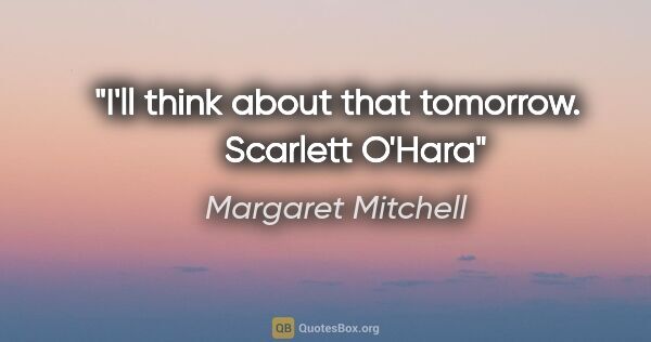 Margaret Mitchell quote: "I'll think about that tomorrow.     Scarlett O'Hara"