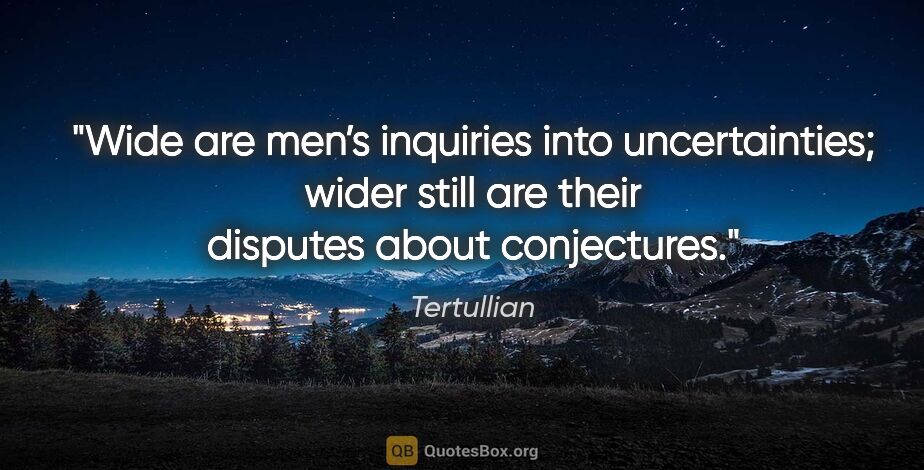 Tertullian quote: "Wide are men’s inquiries into uncertainties; wider still are..."