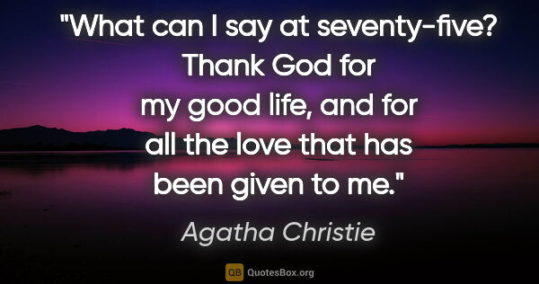 Agatha Christie quote: "What can I say at seventy-five? "Thank God for my good life,..."