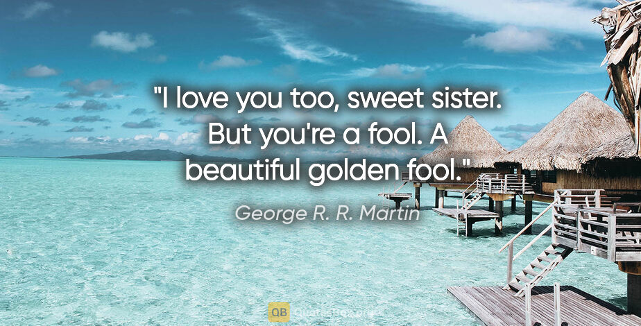 George R. R. Martin quote: "I love you too, sweet sister. But you're a fool. A beautiful..."