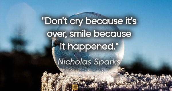 Nicholas Sparks quote: "Don't cry because it's over, smile because it happened."