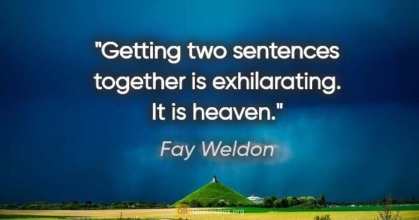 Fay Weldon quote: "Getting two sentences together is exhilarating. It is heaven."