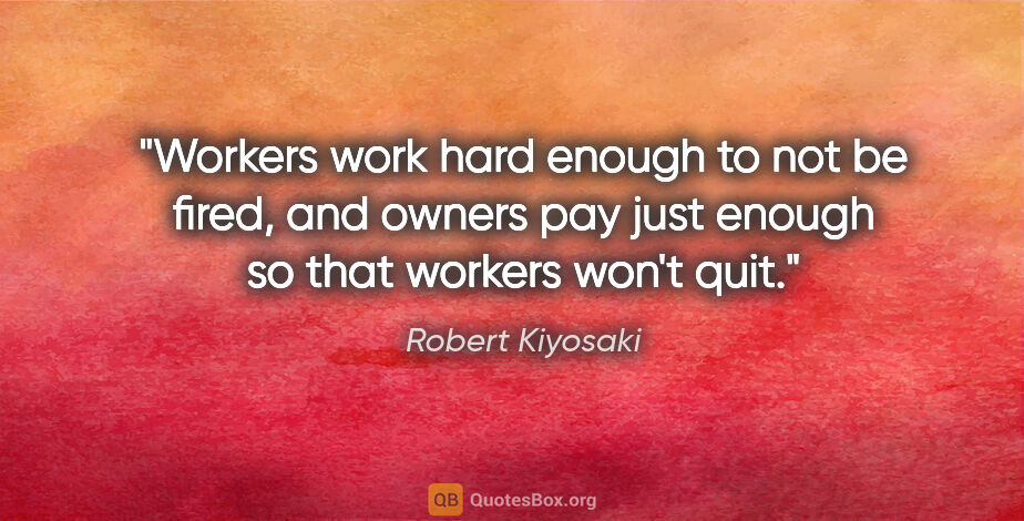 Robert Kiyosaki quote: "Workers work hard enough to not be fired, and owners pay just..."