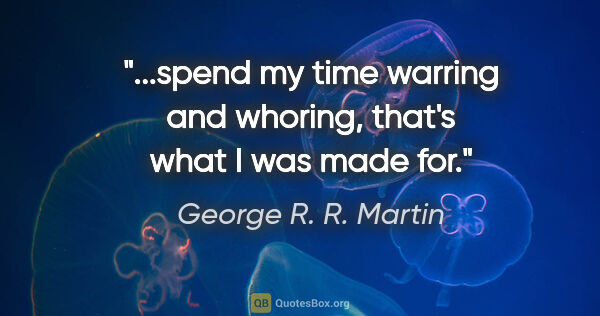 George R. R. Martin quote: "...spend my time warring and whoring, that's what I was made for."