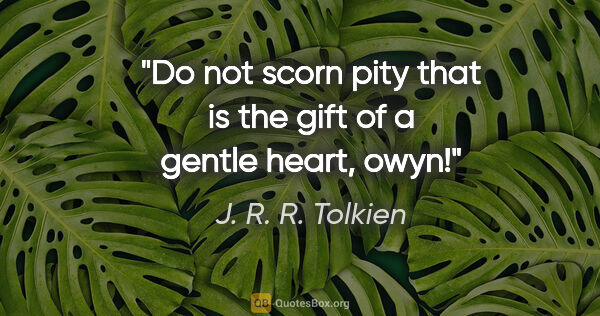 J. R. R. Tolkien quote: "Do not scorn pity that is the gift of a gentle heart, owyn!"