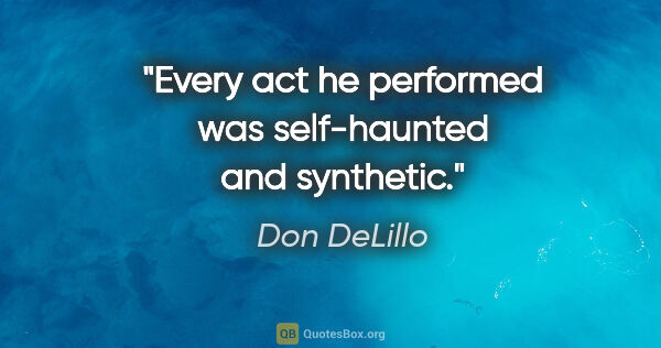 Don DeLillo quote: "Every act he performed was self-haunted and synthetic."