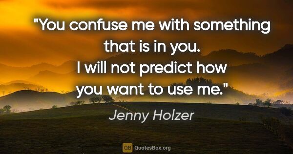 Jenny Holzer quote: "You confuse me with something that is in you. I will not..."