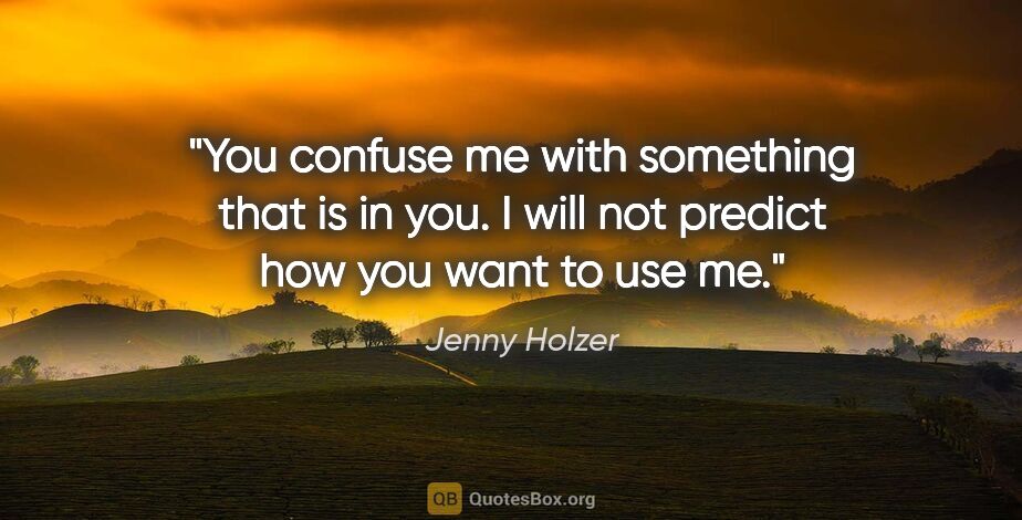 Jenny Holzer quote: "You confuse me with something that is in you. I will not..."