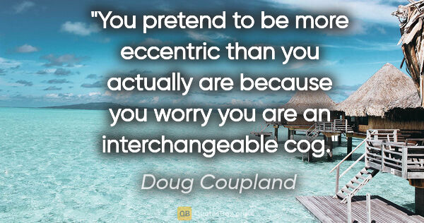 Doug Coupland quote: "You pretend to be more eccentric than you actually are because..."