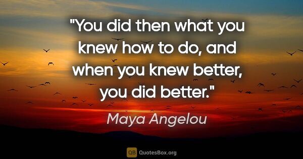 Maya Angelou quote: "You did then what you knew how to do, and when you knew..."