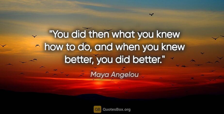 Maya Angelou quote: "You did then what you knew how to do, and when you knew..."