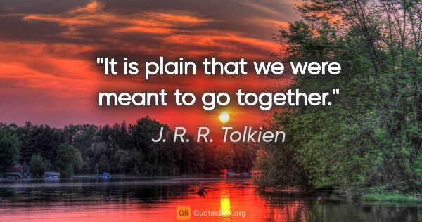 J. R. R. Tolkien quote: "It is plain that we were meant to go together."
