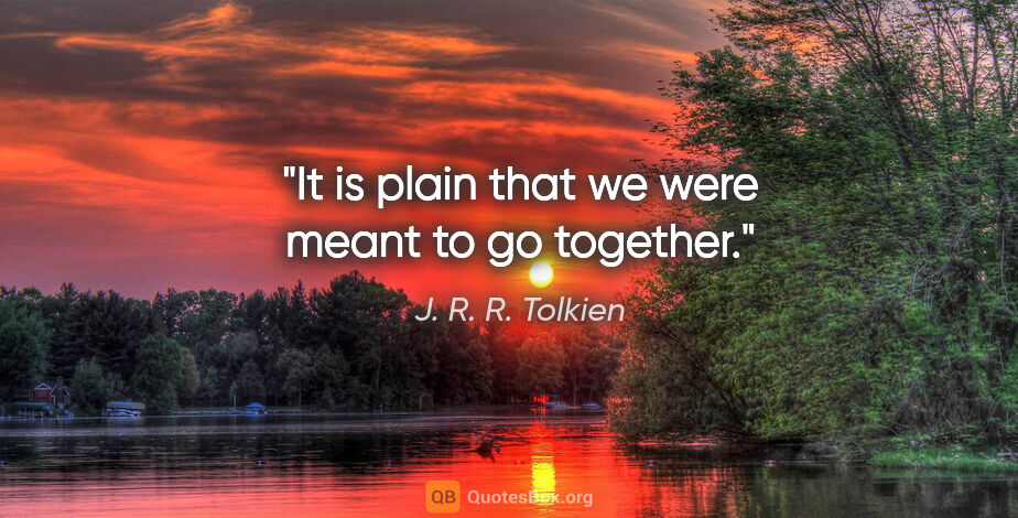 J. R. R. Tolkien quote: "It is plain that we were meant to go together."