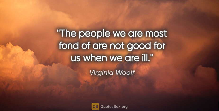 Virginia Woolf quote: "The people we are most fond of are not good for us when we are..."