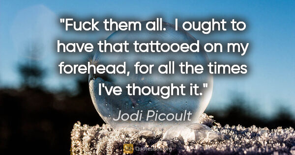 Jodi Picoult quote: "Fuck them all.  I ought to have that tattooed on my forehead,..."