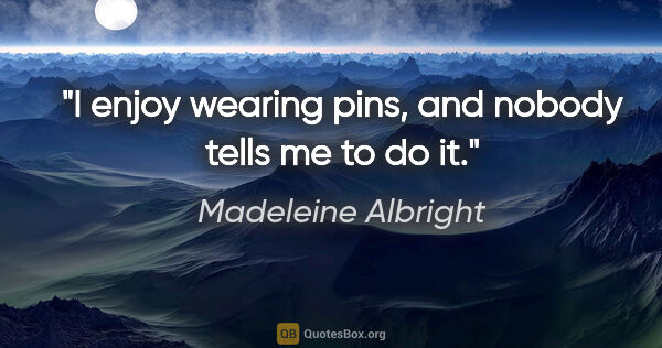 Madeleine Albright quote: "I enjoy wearing pins, and nobody tells me to do it."