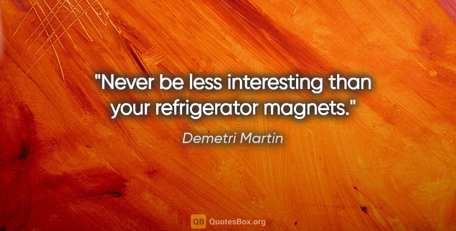Demetri Martin quote: "Never be less interesting than your refrigerator magnets."