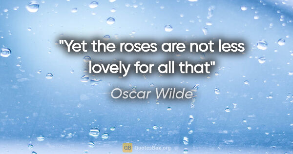 Oscar Wilde quote: "Yet the roses are not less lovely for all that"