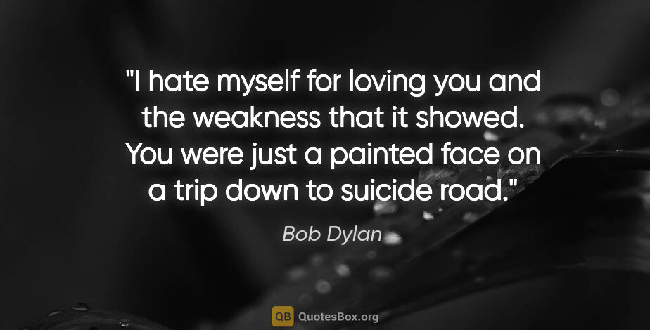 Bob Dylan quote: "I hate myself for loving you and the weakness that it showed...."