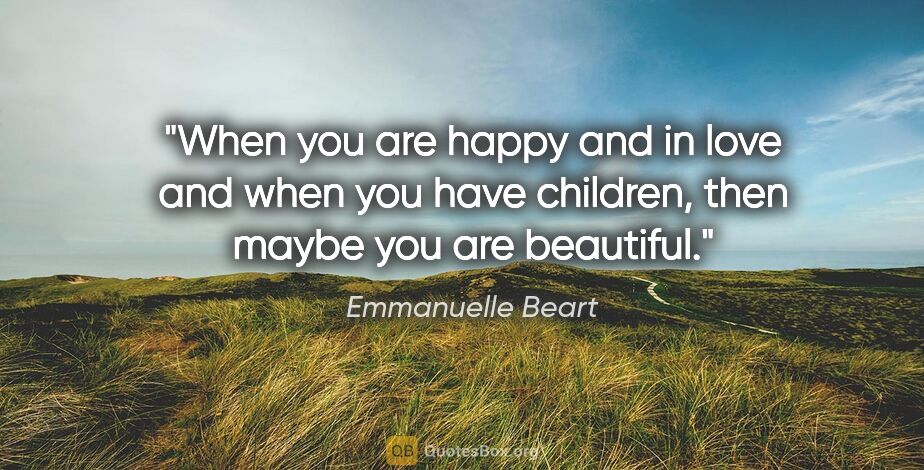 Emmanuelle Beart quote: "When you are happy and in love and when you have children,..."