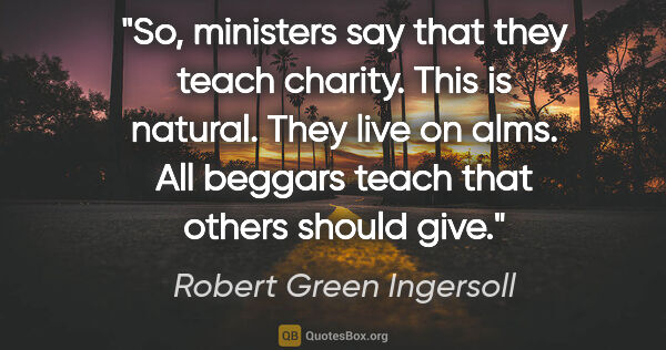 Robert Green Ingersoll quote: "So, ministers say that they teach charity. This is natural...."