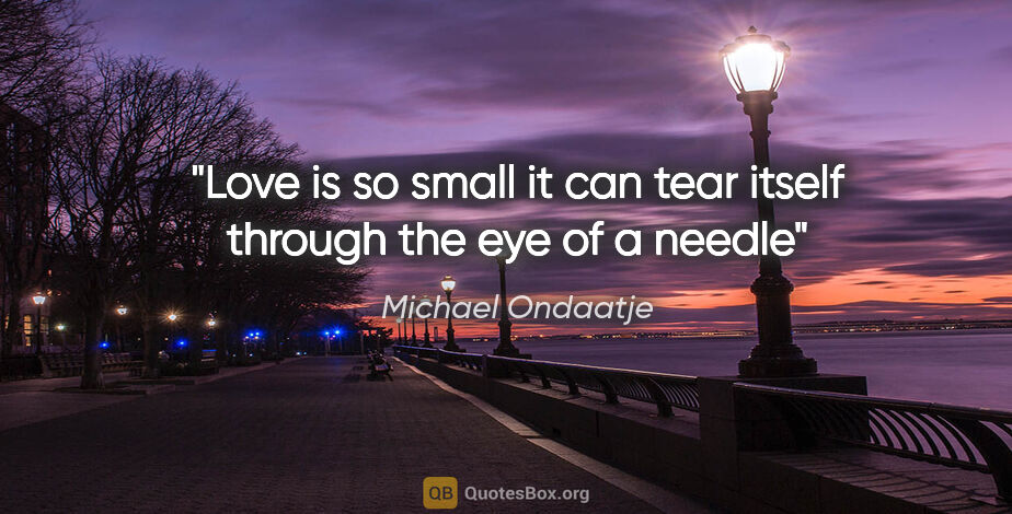 Michael Ondaatje quote: "Love is so small it can tear itself through the eye of a needle"