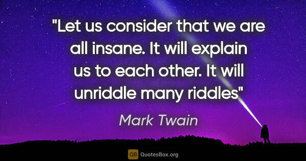Mark Twain quote: "Let us consider that we are all insane. It will explain us to..."