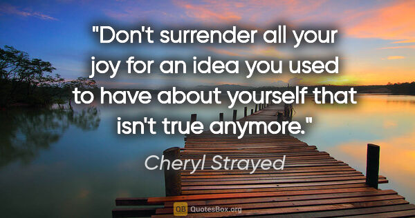 Cheryl Strayed quote: "Don't surrender all your joy for an idea you used to have..."
