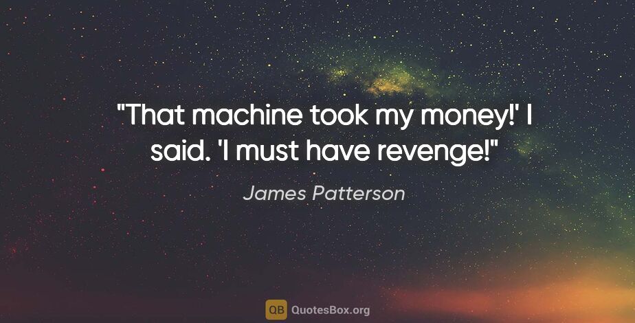 James Patterson quote: "That machine took my money!' I said. 'I must have revenge!"