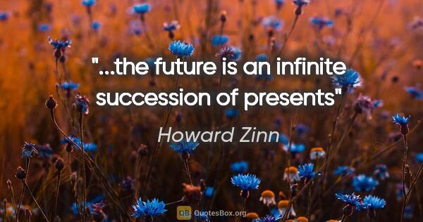 Howard Zinn quote: "...the future is an infinite succession of presents"