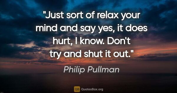 Philip Pullman quote: "Just sort of relax your mind and say yes, it does hurt, I..."