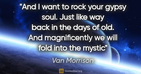 Van Morrison quote: "And I want to rock your gypsy soul. Just like way back in the..."