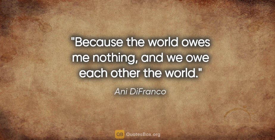 Ani DiFranco quote: "Because the world owes me nothing, and we owe each other the..."