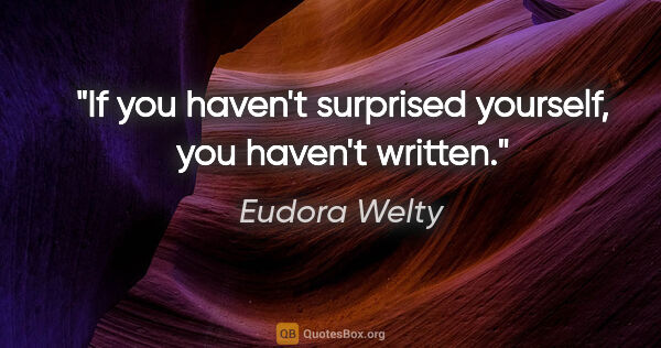 Eudora Welty quote: "If you haven't surprised yourself, you haven't written."