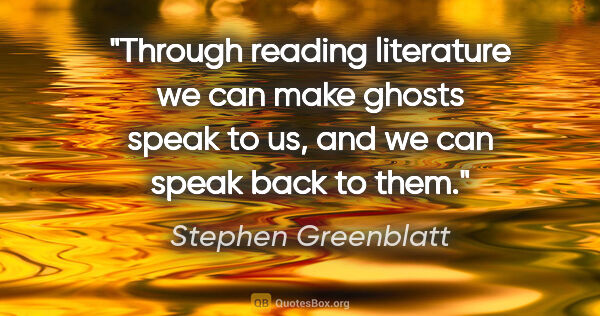 Stephen Greenblatt quote: "Through reading literature we can make ghosts speak to us, and..."