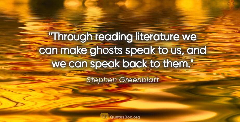 Stephen Greenblatt quote: "Through reading literature we can make ghosts speak to us, and..."