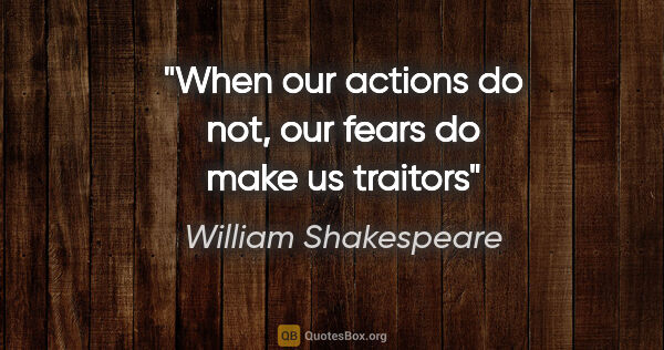 William Shakespeare quote: "When our actions do not, our fears do make us traitors"